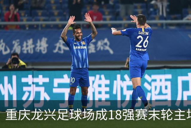 重庆龙兴足球场成18强赛末轮主场，或可安排中甲测试